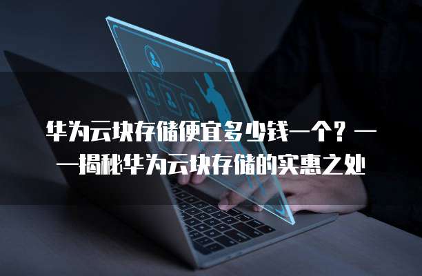 华为云块存储便宜多少钱一个?——揭秘华为云块存储的实惠之处