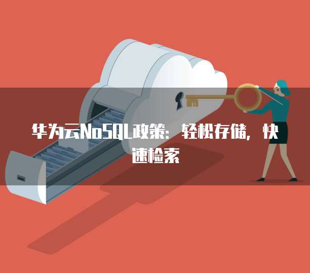 华为云NoSQL政策:轻松存储,快速检索