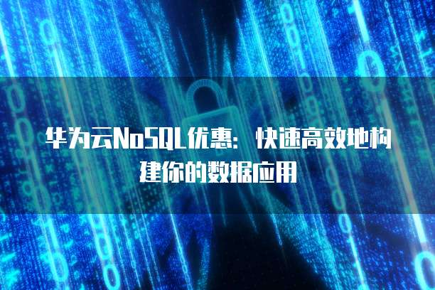 华为云NoSQL优惠:快速高效地构建你的数据应用