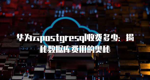 华为云postgresql收费多少:揭秘数据库费用的奥秘