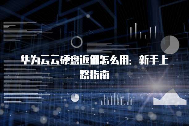 华为云云硬盘返佣怎么用:新手上路指南