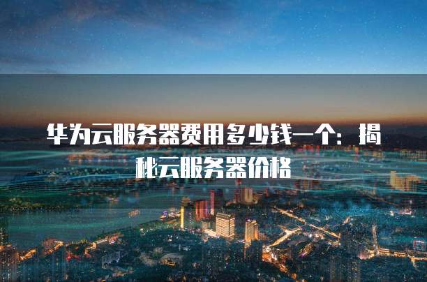 华为云服务器费用多少钱一个:揭秘云服务器价格