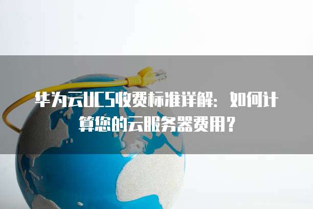 华为云UCS收费标准详解:如何计算您的云服务器费用?