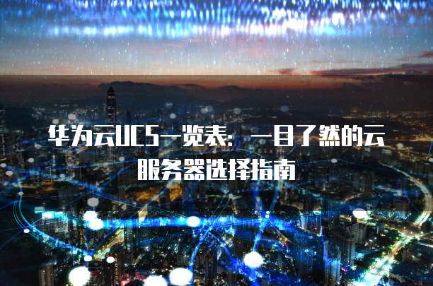 华为云UCS一览表:一目了然的云服务器选择指南