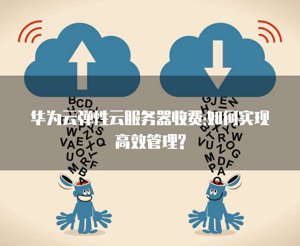华为云弹性云服务器收费:如何实现高效管理?