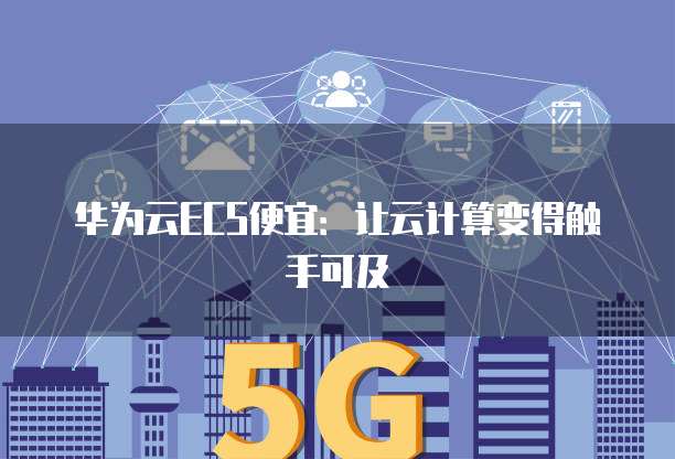 华为云ECS便宜:让云计算变得触手可及