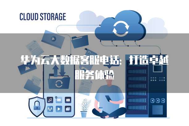 华为云大数据客服电话：打造卓越服务体验