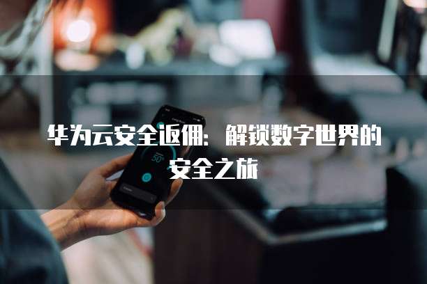 华为云安全返佣:解锁数字世界的安全之旅