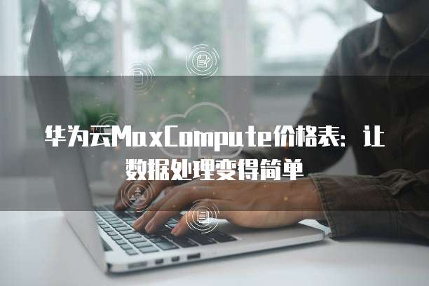 华为云MaxCompute价格表:让数据处理变得简单