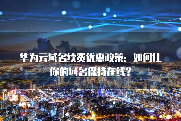 华为云域名续费优惠政策：如何让你的域名保持在线？