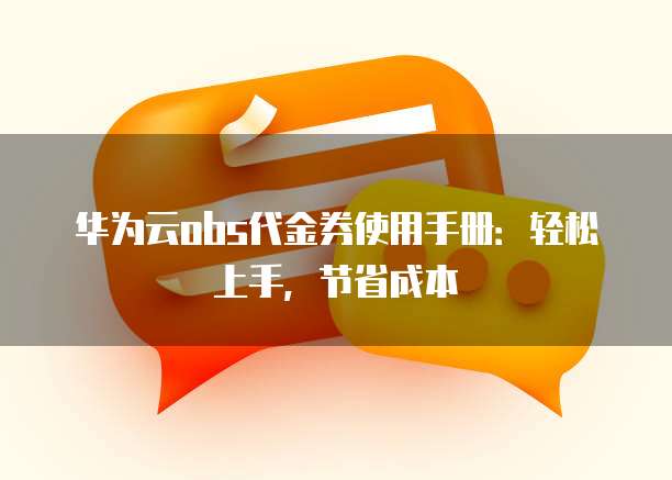华为云obs代金券使用手册:轻松上手,节省成本