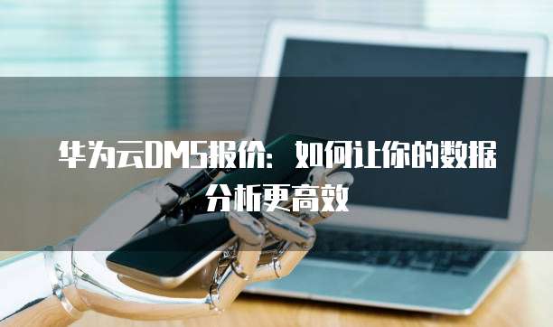 华为云DMS报价:如何让你的数据分析更高效