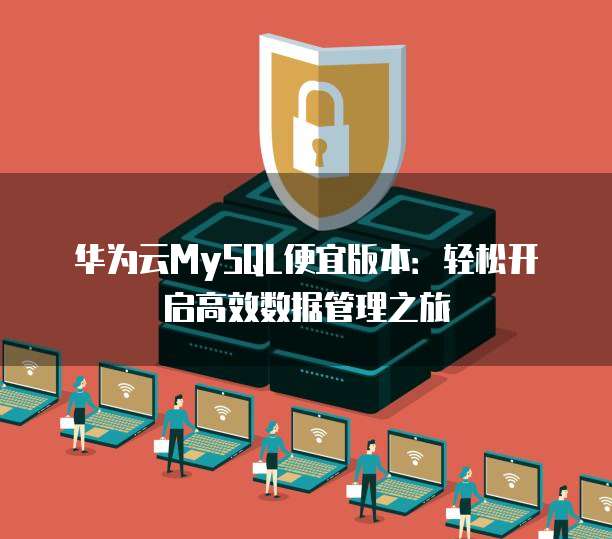 华为云MySQL便宜版本:轻松开启高效数据管理之旅