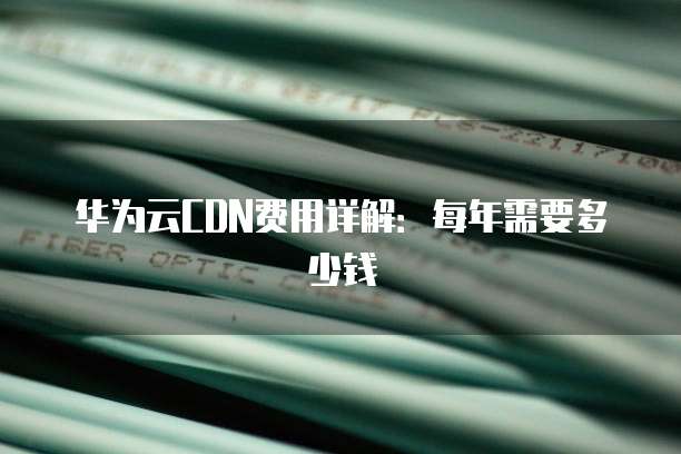 华为云CDN费用详解:每年需要多少钱