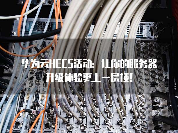 华为云HECS活动:让你的服务器升级体验更上一层楼!