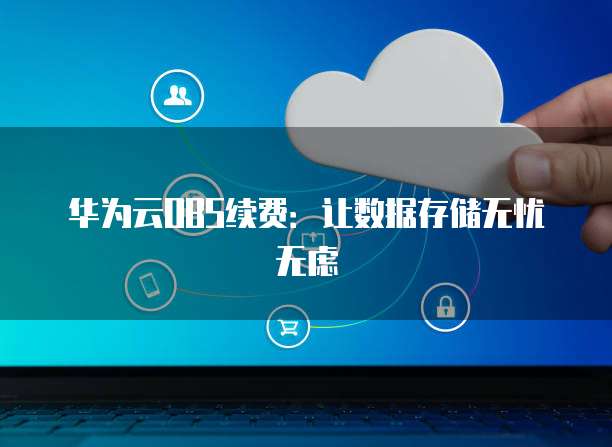 华为云OBS续费:让数据存储无忧无虑