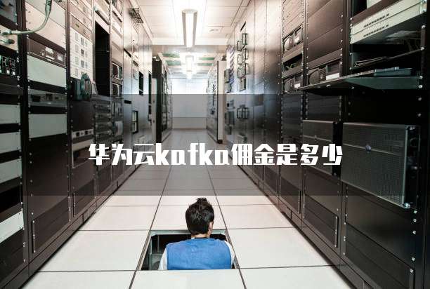 华为云kafka佣金是多少