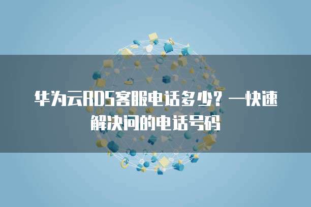 华为云RDS客服电话多少?—快速解决问的电话号码