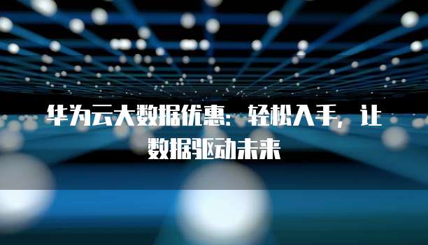 华为云大数据优惠:轻松入手,让数据驱动未来