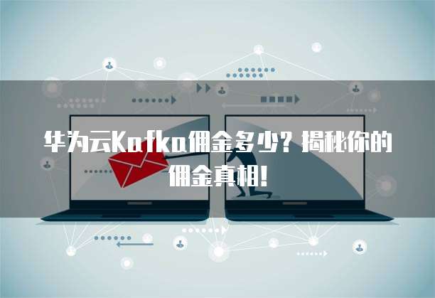华为云Kafka佣金多少？揭秘你的佣金真相！