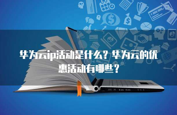 华为云ip活动是什么？华为云的优惠活动有哪些？