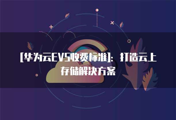 [华为云EVS收费标准]：打造云上存储解决方案