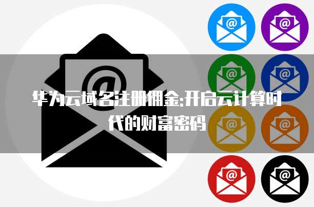 华为云域名注册佣金:开启云计算时代的财富密码