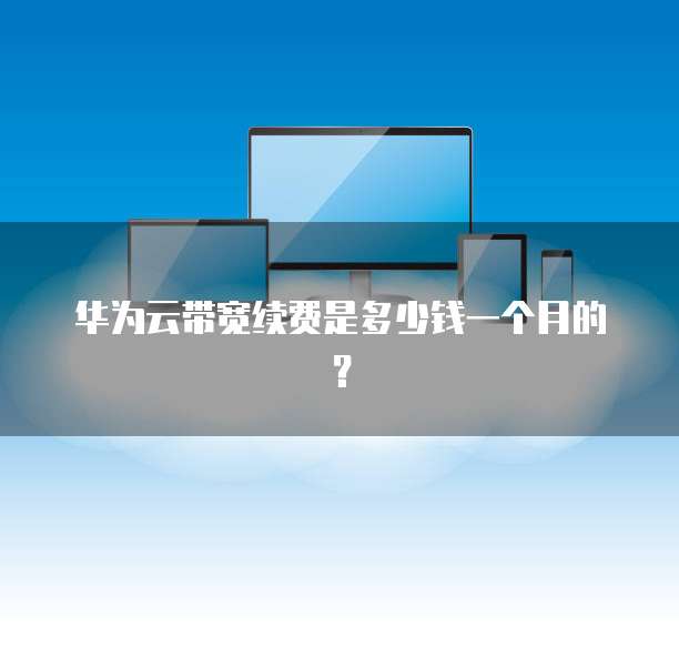 华为云带宽续费是多少钱一个月的?