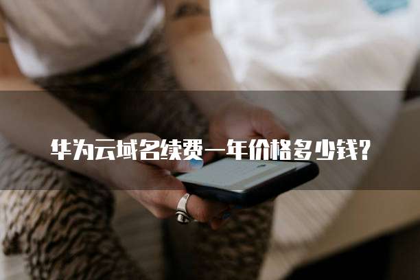 华为云域名续费一年价格多少钱？