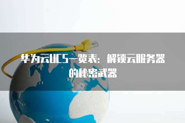 华为云UCS一览表:解锁云服务器的秘密武器