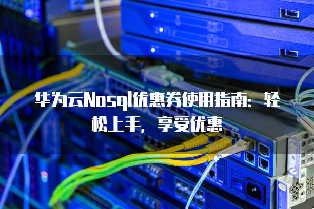 华为云Nosql优惠券使用指南：轻松上手，享受优惠