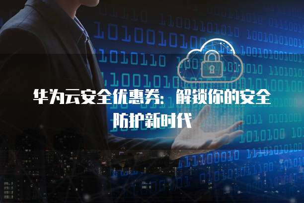 华为云安全优惠券:解锁你的安全防护新时代
