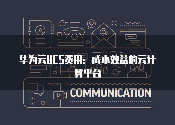 华为云UCS费用:成本效益的云计算平台