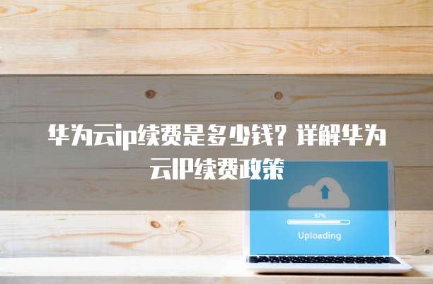 华为云ip续费是多少钱?详解华为云IP续费政策