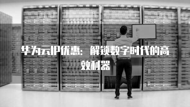 华为云IP优惠:解锁数字时代的高效利器