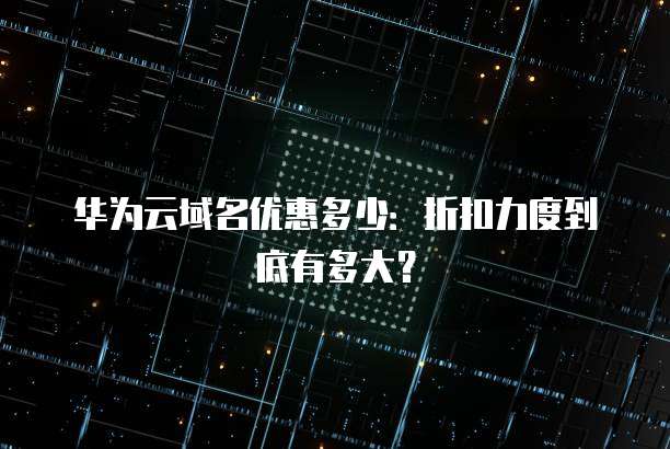 华为云域名优惠多少:折扣力度到底有多大?