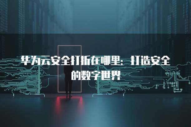 华为云安全打折在哪里:打造安全的数字世界