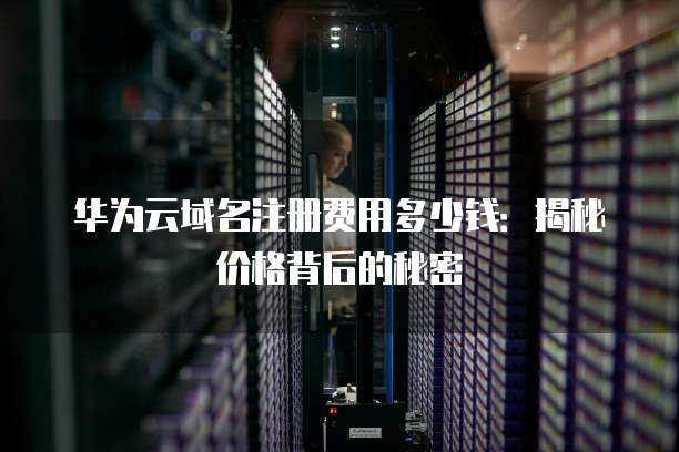 华为云域名注册费用多少钱:揭秘价格背后的秘密