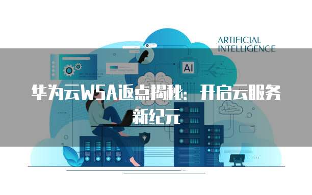 华为云WSA返点揭秘:开启云服务新纪元