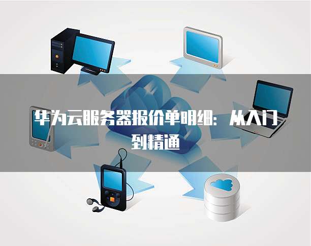 华为云服务器报价单明细:从入门到精通