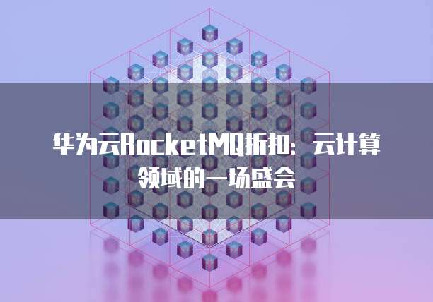 华为云RocketMQ折扣:云计算领域的一场盛会