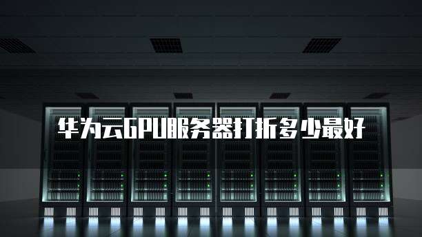 华为云GPU服务器打折多少最好