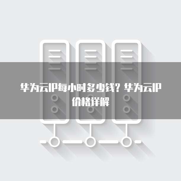 华为云IP每小时多少钱?华为云IP价格详解
