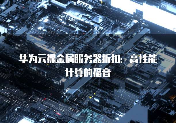 华为云裸金属服务器折扣:高性能计算的福音