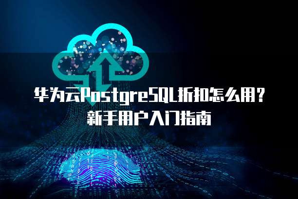 华为云PostgreSQL折扣怎么用?新手用户入门指南