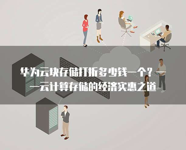 华为云块存储打折多少钱一个?——云计算存储的经济实惠之道