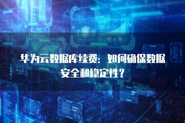 华为云数据库续费:如何确保数据安全和稳定性?