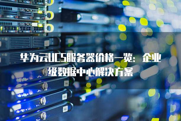 华为云UCS服务器价格一览:企业级数据中心解决方案