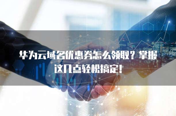 华为云域名优惠券怎么领取?掌握这几点轻松搞定!