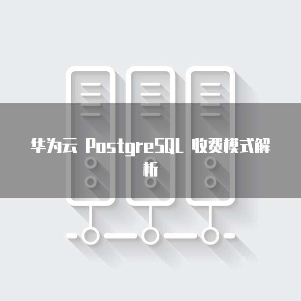 华为云 PostgreSQL 收费模式解析